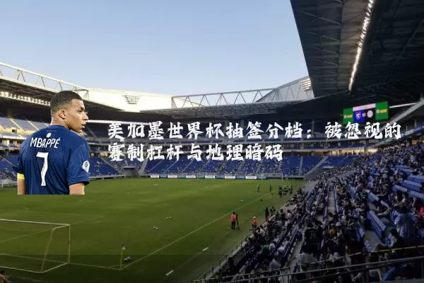 美加墨世界杯抽签分档：被忽视的赛制杠杆与地理暗码