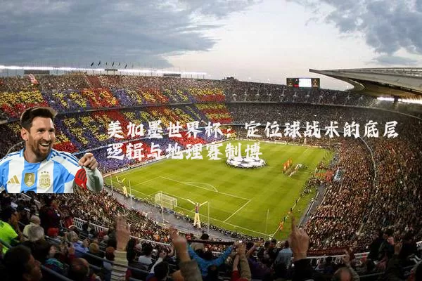 美加墨世界杯:定位球战术的底层逻辑与地理赛制博弈