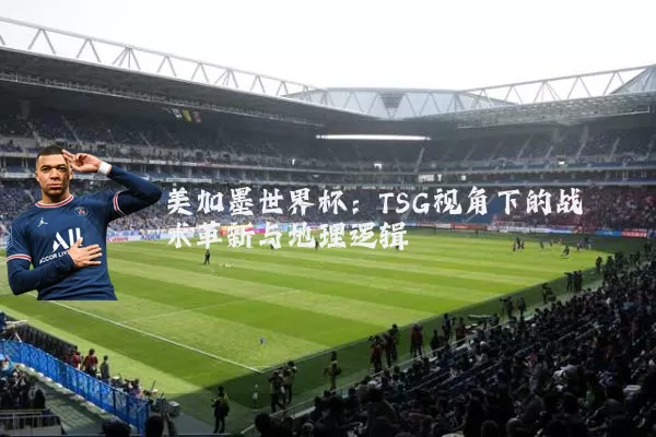 美加墨世界杯：TSG视角下的战术革新与地理逻辑