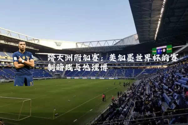 跨大洲附加赛:美加墨世界杯的赛制暗线与地理博弈