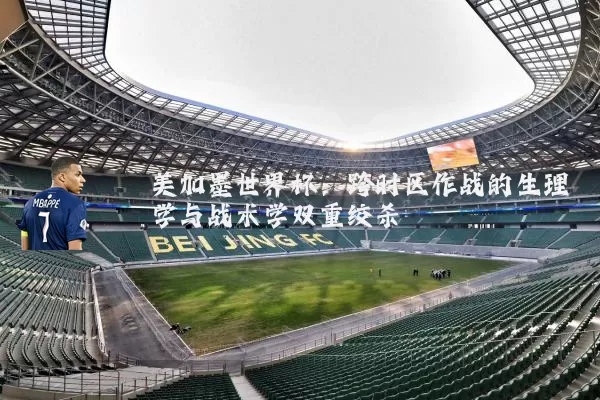 美加墨世界杯:跨时区作战的生理学与战术学双重绞杀