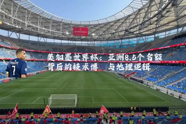 美加墨世界杯:亚洲8.5个名额背后的技术博弈与地理逻辑