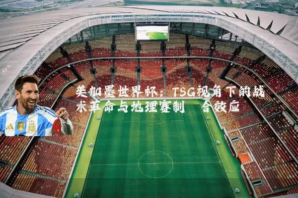 美加墨世界杯:TSG视角下的战术革命与地理赛制耦合效应
