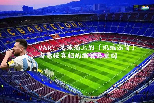 VAR：足球场上的「机械法官」与竞技真相的撕裂与重构