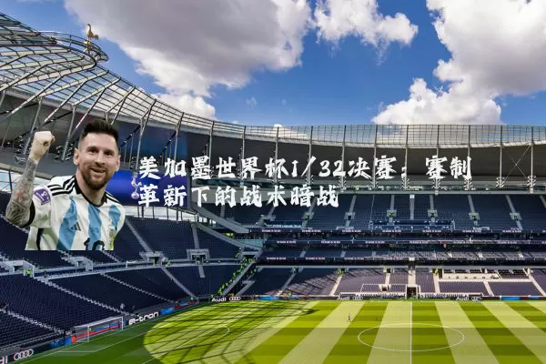 美加墨世界杯1/32决赛:赛制革新下的战术暗战
