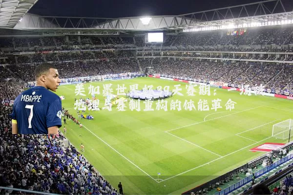 美加墨世界杯39天赛期：一场被地理与赛制重构的体能革命