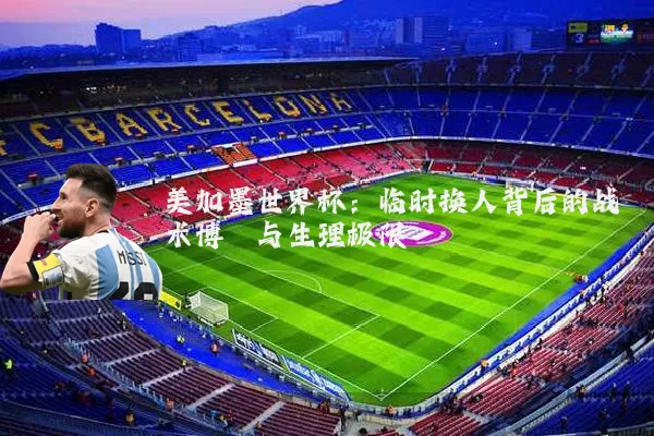 美加墨世界杯:临时换人背后的战术博弈与生理极限