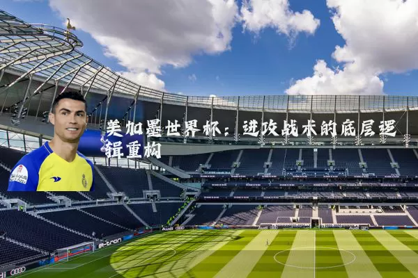 美加墨世界杯：进攻战术的底层逻辑重构