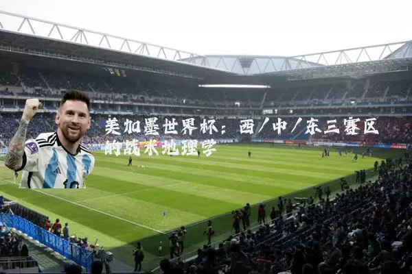 美加墨世界杯：西/中/东三赛区的战术地理学