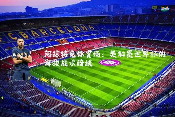 阿兹特克体育场：美加墨世界杯的海拔战术暗线