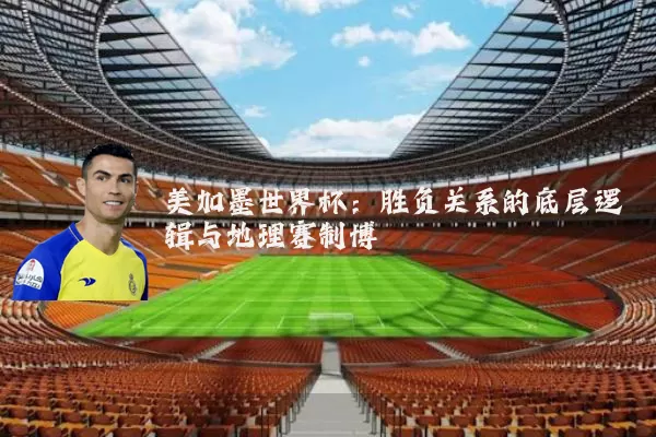 美加墨世界杯：胜负关系的底层逻辑与地理赛制博弈