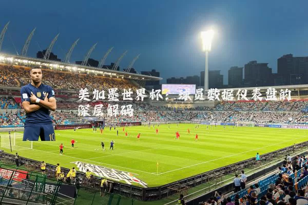美加墨世界杯:球员数据仪表盘的深层解码