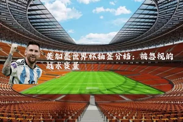 美加墨世界杯抽签分档：被忽视的战术变量