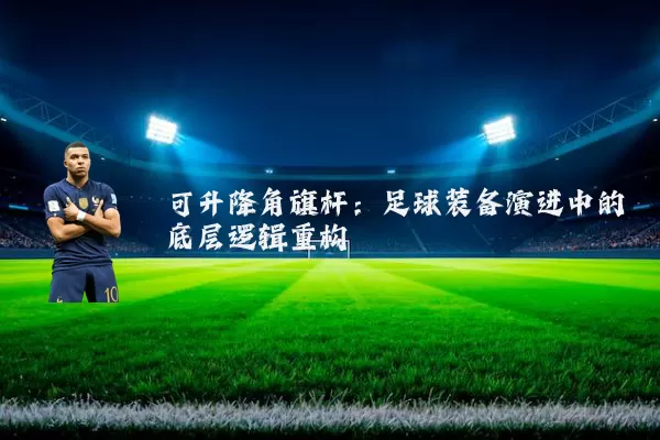 可升降角旗杆：足球装备演进中的底层逻辑重构