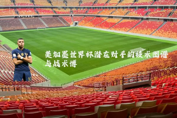 美加墨世界杯潜在对手的技术图谱与战术博弈
