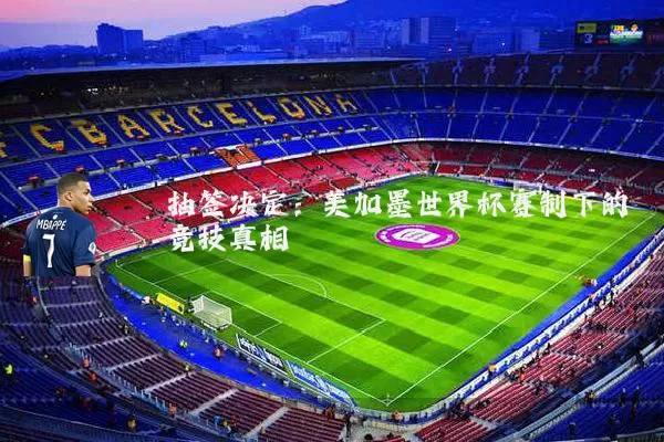 抽签决定:美加墨世界杯赛制下的竞技真相