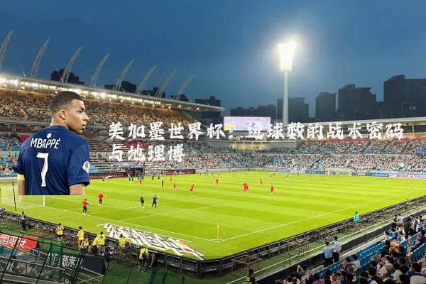 美加墨世界杯：进球数的战术密码与地理博弈