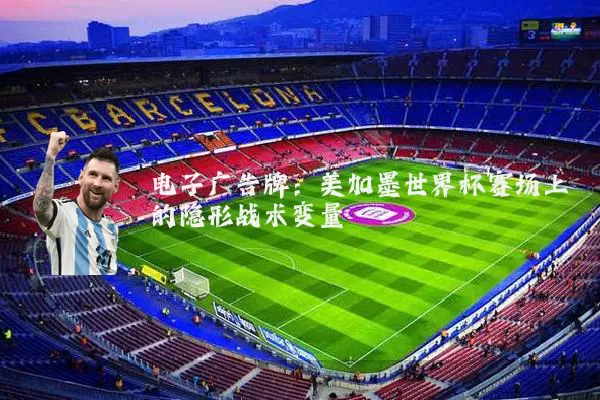 电子广告牌：美加墨世界杯赛场上的隐形战术变量