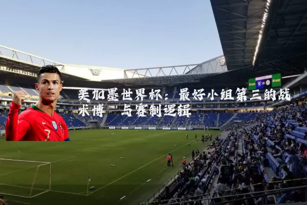 美加墨世界杯：最好小组第三的战术博弈与赛制逻辑