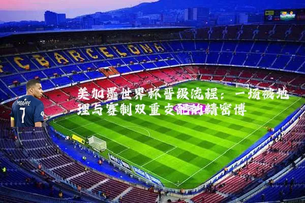 美加墨世界杯晋级流程:一场被地理与赛制双重支配的精密博弈