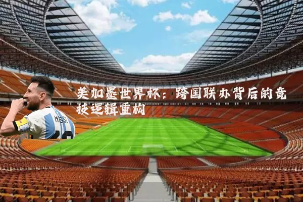 美加墨世界杯：跨国联办背后的竞技逻辑重构