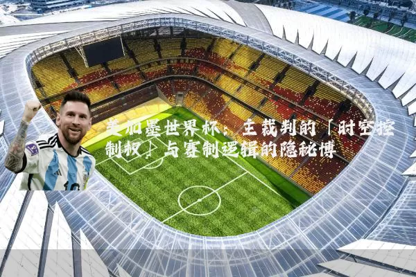 美加墨世界杯:主裁判的「时空控制权」与赛制逻辑的隐秘博弈