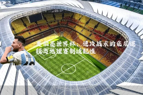 美加墨世界杯：进攻战术的底层逻辑与地理赛制适配性