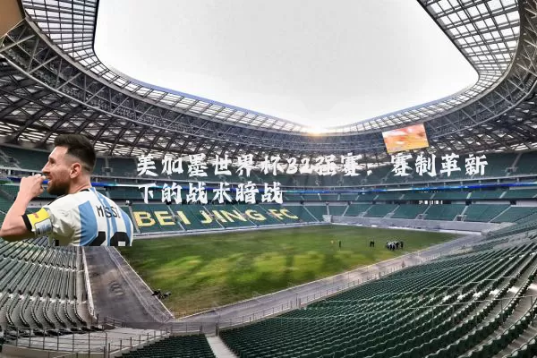 美加墨世界杯32强赛：赛制革新下的战术暗战