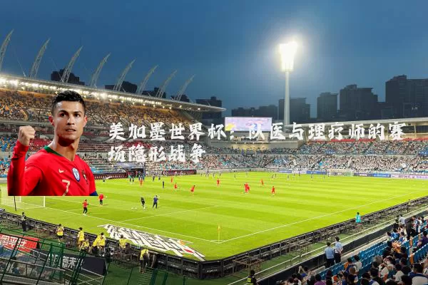 美加墨世界杯：队医与理疗师的赛场隐形战争