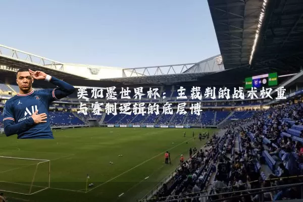 美加墨世界杯:主裁判的战术权重与赛制逻辑的底层博弈