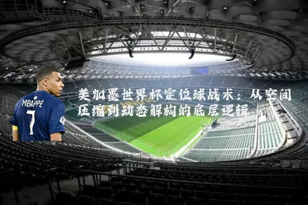 美加墨世界杯定位球战术：从空间压缩到动态解构的底层逻辑