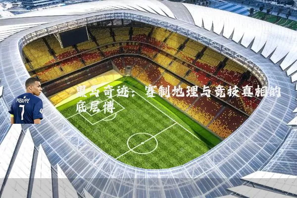 黑马奇迹：赛制地理与竞技真相的底层博弈