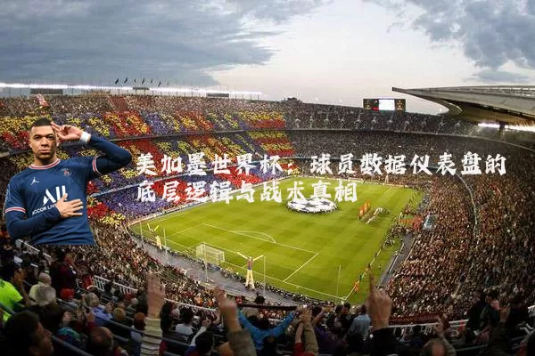 美加墨世界杯:球员数据仪表盘的底层逻辑与战术真相