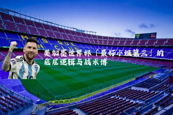 美加墨世界杯「最好小组第三」的底层逻辑与战术博弈