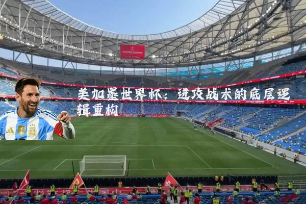 美加墨世界杯：进攻战术的底层逻辑重构